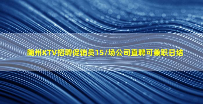 随州KTV招聘促销员15/场公司直聘可兼职日结